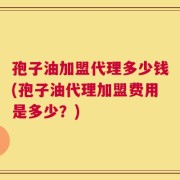 孢子油加盟代理多少钱(孢子油代理加盟费用是多少？)