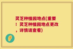 灵芝种植园地点(重要！灵芝种植园地点更改，详情请查看)