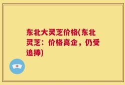 东北大灵芝价格(东北灵芝：价格高企，仍受追捧)