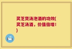 灵芝煲汤泡酒的功效(灵芝汤酒，价值倍增！)