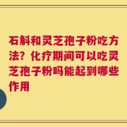 石斛和灵芝孢子粉吃方法？化疗期间可以吃灵芝孢子粉吗能起到哪些作用