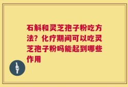 石斛和灵芝孢子粉吃方法？化疗期间可以吃灵芝孢子粉吗能起到哪些作用