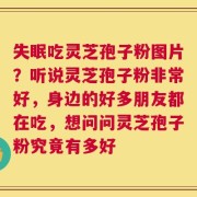 失眠吃灵芝孢子粉图片？听说灵芝孢子粉非常好，身边的好多朋友都在吃，想问问灵芝孢子粉究竟有多好