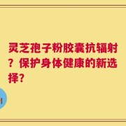 灵芝孢子粉胶囊抗辐射？保护身体健康的新选择？