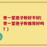 世一堂孢子粉好不好(世一堂孢子粉推荐好吗？)