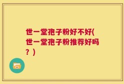 世一堂孢子粉好不好(世一堂孢子粉推荐好吗？)