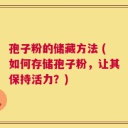 孢子粉的储藏方法 (如何存储孢子粉，让其保持活力？)