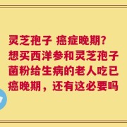 灵芝孢子 癌症晚期？想买西洋参和灵芝孢子菌粉给生病的老人吃已癌晚期，还有这必要吗