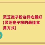 灵芝孢子粉这样吃最好(灵芝孢子粉的最佳食用方式)