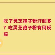 吃了灵芝孢子粉汗超多？吃灵芝孢子粉有何反应