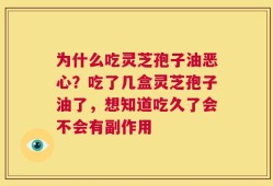 为什么吃灵芝孢子油恶心？吃了几盒灵芝孢子油了，想知道吃久了会不会有副作用