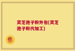 灵芝孢子粉外包(灵芝孢子粉代加工)