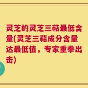 灵芝的灵芝三萜最低含量(灵芝三萜成分含量达最低值，专家重拳出击)