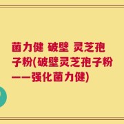 菌力健 破壁 灵芝孢子粉(破壁灵芝孢子粉——强化菌力健)