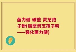 菌力健 破壁 灵芝孢子粉(破壁灵芝孢子粉——强化菌力健)