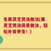 生黑灵芝煲汤做法(黑灵芝煲汤简易做法，轻松补肾养生！)