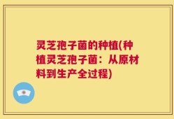 灵芝孢子菌的种植(种植灵芝孢子菌：从原材料到生产全过程)