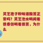 灵芝孢子粉味道酸苦正常吗？灵芝泡水喝闻着很香但喝着很苦，为什么