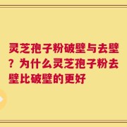 灵芝孢子粉破壁与去壁？为什么灵芝孢子粉去壁比破壁的更好