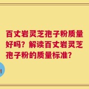百丈岩灵芝孢子粉质量好吗？解读百丈岩灵芝孢子粉的质量标准？
