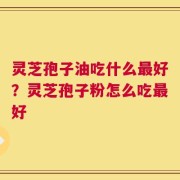 灵芝孢子油吃什么最好？灵芝孢子粉怎么吃最好