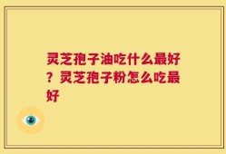 灵芝孢子油吃什么最好？灵芝孢子粉怎么吃最好