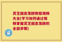 灵芝固态发酵教程视频大全(学习如何通过视频掌握灵芝固态发酵的全部步骤)