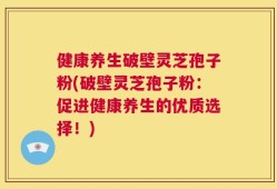 健康养生破壁灵芝孢子粉(破壁灵芝孢子粉：促进健康养生的优质选择！)