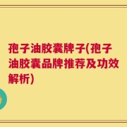 孢子油胶囊牌子(孢子油胶囊品牌推荐及功效解析)