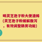喝灵芝孢子粉大便溏稀(灵芝孢子粉缓解腹泻，有效调整肠胃功能)