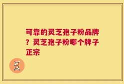 可靠的灵芝孢子粉品牌？灵芝孢子粉哪个牌子正宗