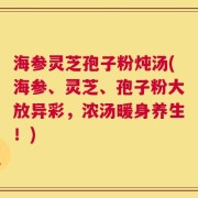 海参灵芝孢子粉炖汤(海参、灵芝、孢子粉大放异彩，浓汤暖身养生！)