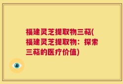 福建灵芝提取物三萜(福建灵芝提取物：探索三萜的医疗价值)