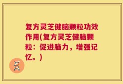复方灵芝健脑颗粒功效作用(复方灵芝健脑颗粒：促进脑力，增强记忆。)