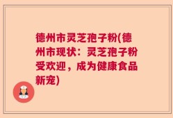 德州市灵芝孢子粉(德州市现状：灵芝孢子粉受欢迎，成为健康食品新宠)