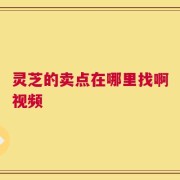 灵芝的卖点在哪里找啊视频
