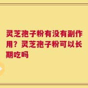 灵芝孢子粉有没有副作用？灵芝孢子粉可以长期吃吗