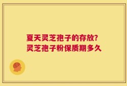 夏天灵芝孢子的存放？灵芝孢子粉保质期多久