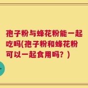 孢子粉与蜂花粉能一起吃吗(孢子粉和蜂花粉可以一起食用吗？)