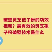 破壁灵芝孢子粉的功效视频？最有效的灵芝孢子粉破壁技术是什么