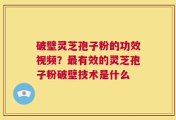 破壁灵芝孢子粉的功效视频？最有效的灵芝孢子粉破壁技术是什么
