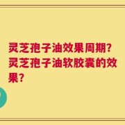 灵芝孢子油效果周期？灵芝孢子油软胶囊的效果？