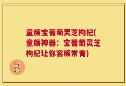 童颜宝葡萄灵芝枸杞(童颜神器：宝葡萄灵芝枸杞让你容颜常青)
