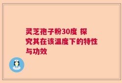 灵芝孢子粉30度 探究其在该温度下的特性与功效