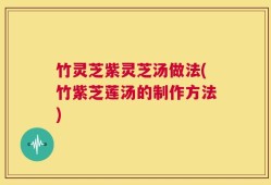 竹灵芝紫灵芝汤做法(竹紫芝莲汤的制作方法)