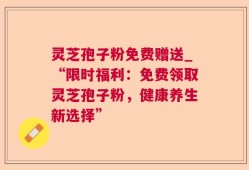 灵芝孢子粉免费赠送_“限时福利：免费领取灵芝孢子粉，健康养生新选择”