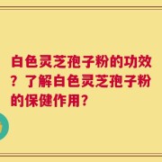 白色灵芝孢子粉的功效？了解白色灵芝孢子粉的保健作用？
