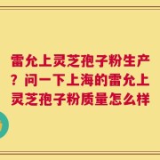 雷允上灵芝孢子粉生产？问一下上海的雷允上灵芝孢子粉质量怎么样