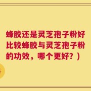 蜂胶还是灵芝孢子粉好比较蜂胶与灵芝孢子粉的功效，哪个更好？)