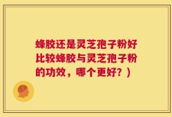 蜂胶还是灵芝孢子粉好比较蜂胶与灵芝孢子粉的功效，哪个更好？)